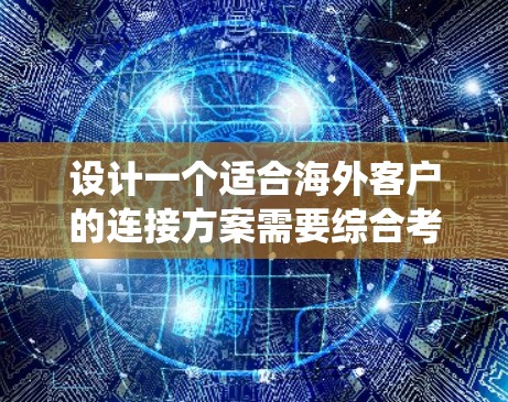 设计一个适合海外客户的连接方案需要综合考虑多个方面，以确保客户能够顺利使用我们的系统和服务。以下是一个分步骤的解决方案