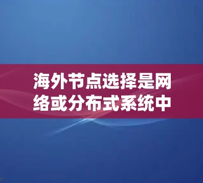 海外节点选择是网络或分布式系统中一个关键问题，涉及如何在多个节点上配置和管理以确保系统的高效、可靠和安全。以下是一些关于海外节点选择的常见问题和建议
