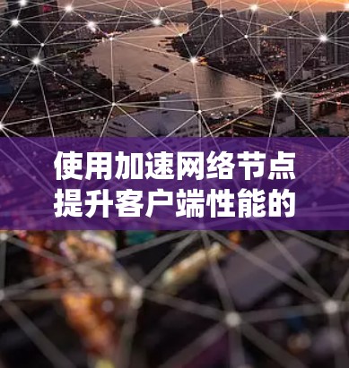 使用加速网络节点提升客户端性能的关键步骤如下 使用加速网络节点提升客户端性能的关键步骤如下