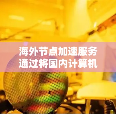海外节点加速服务通过将国内计算机连接到国外服务器,通常可以显著提升性能。然而,用户在使用该服务时可能会遇到以下体验问题,并采取以下解决措施 海外节点加速服务通过将国内计算机连接到国外服务器,通常可以显著提升性能。然而,用户在使用该服务时可能会遇到以下体验问题,并采取以下解决措施
