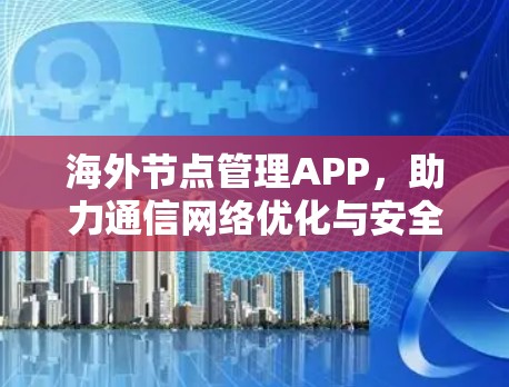海外节点管理APP,助力通信网络优化与安全防护 海外节点管理APP,助力通信网络优化与安全防护