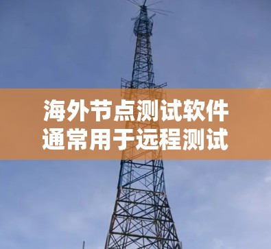 海外节点测试软件通常用于远程测试和管理工业设备、农业设备或网络设备在海外环境下的性能和稳定性。以下是一些适合海外节点测试的软件推荐 海外节点测试软件通常用于远程测试和管理工业设备、农业设备或网络设备在海外环境下的性能和稳定性。以下是一些适合海外节点测试的软件推荐