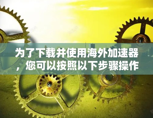 为了下载并使用海外加速器,您可以按照以下步骤操作 为了下载并使用海外加速器,您可以按照以下步骤操作