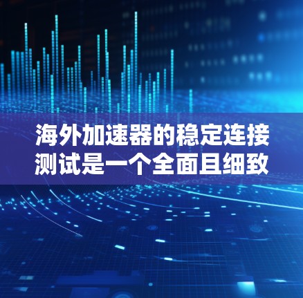 海外加速器的稳定连接测试是一个全面且细致的过程,确保网络连接的稳定性和服务的正常运行。以下是对这个过程的分步骤说明和总结 海外加速器的稳定连接测试是一个全面且细致的过程,确保网络连接的稳定性和服务的正常运行。以下是对这个过程的分步骤说明和总结