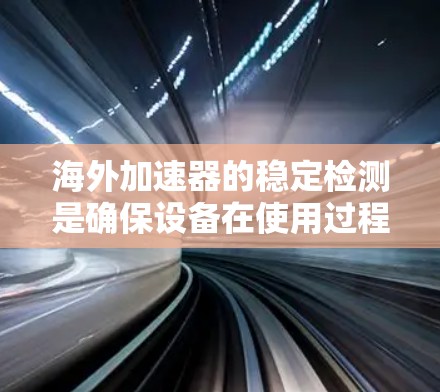 海外加速器的稳定检测是确保设备在使用过程中的安全性和稳定性的关键步骤。根据ISO 26262至ISO 26266的标准,检测人员会从设计、制造、安装和使用多个环节进行检查。以下是详细的总结 海外加速器的稳定检测是确保设备在使用过程中的安全性和稳定性的关键步骤。根据ISO 26262至ISO 26266的标准,检测人员会从设计、制造、安装和使用多个环节进行检查。以下是详细的总结