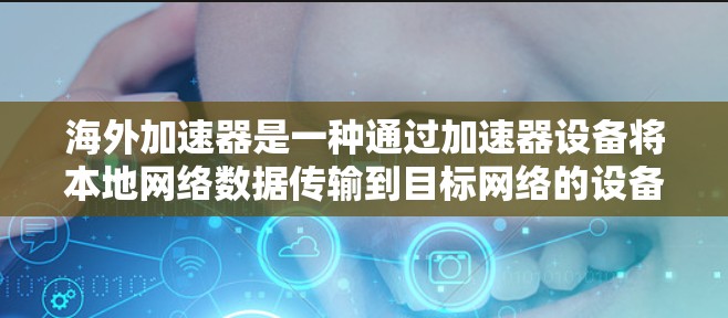海外加速器是一种通过加速器设备将本地网络数据传输到目标网络的设备，广泛应用于旅行、断网快速连接等领域。以下是关于海外加速器体验的详细分析