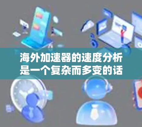 海外加速器的速度分析是一个复杂而多变的话题，因为各国加速器的性能和速度取决于多种因素，包括技术、研发投入、市场环境、政策支持等。以下是一些关键点和分析框架，帮助你了解海外加速器的速度情况