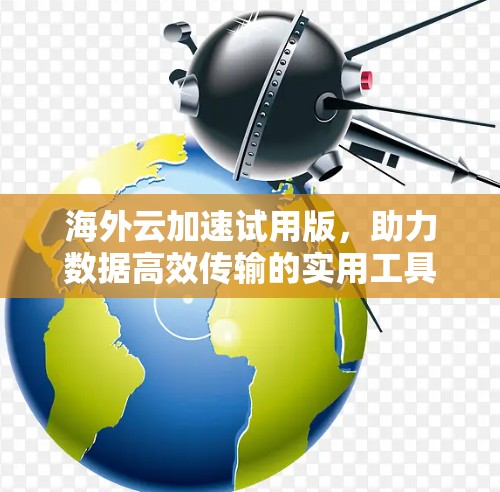 海外云加速试用版,助力数据高效传输的实用工具 海外云加速试用版,助力数据高效传输的实用工具
