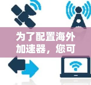 为了配置海外加速器，您可以按照以下步骤操作