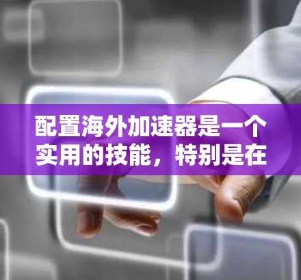 配置海外加速器是一个实用的技能，特别是在需要在不同平台活动时。以下是一个逐步的教程，帮助你轻松配置海外加速器