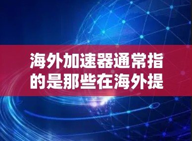 海外加速器通常指的是那些在海外提供加速服务的平台，如课程网站、电商网站、教育平台等。这些平台通常提供各种类型的课程或产品，帮助用户在海外学习或购买。以下是一些常见的海外加速器排名方法，供您参考