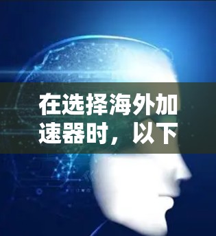 在选择海外加速器时，以下是一个结构化的推荐和建议，帮助您做出明智的决定