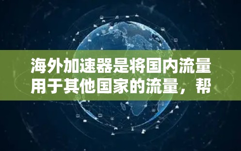 海外加速器是将国内流量用于其他国家的流量，帮助用户节省成本。以下是关于海外加速器的详细指南