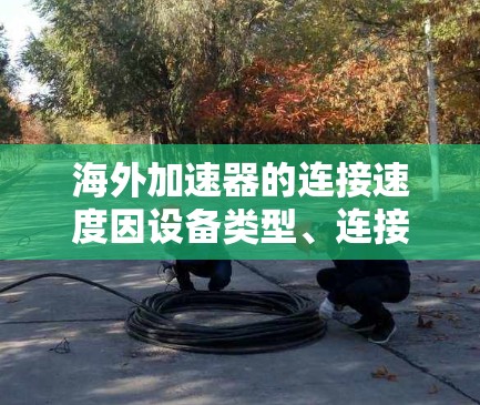 海外加速器的连接速度因设备类型、连接方式以及环境因素而异。以下是一些可能的解答
