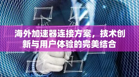 海外加速器连接方案,技术创新与用户体验的完美结合 海外加速器连接方案,技术创新与用户体验的完美结合