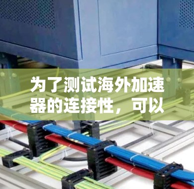 为了测试海外加速器的连接性,可以按照以下步骤进行 为了测试海外加速器的连接性,可以按照以下步骤进行