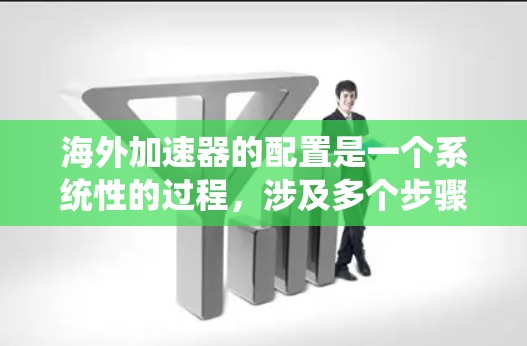 海外加速器的配置是一个系统性的过程，涉及多个步骤和注意事项，以确保网络连接的稳定和安全。以下是具体的配置步骤