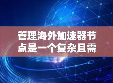 管理海外加速器节点是一个复杂且需要谨慎处理的过程，以确保网络的安全性和有效性。以下是逐步的管理流程，适用于多个节点的管理