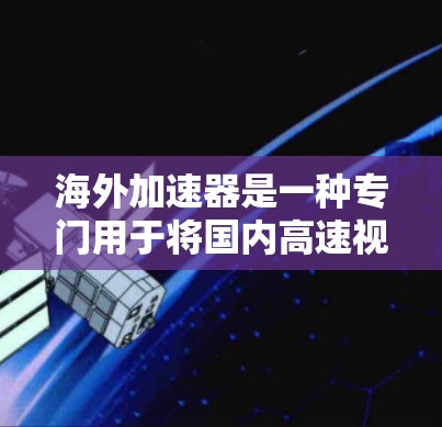 海外加速器是一种专门用于将国内高速视频发送到国外设备或网站的工具。它们通过多种机制提升视频发送速度,满足用户对视频观看的需求。以下是海外加速器的主要功能、特点、评价及适用场景的总结 海外加速器是一种专门用于将国内高速视频发送到国外设备或网站的工具。它们通过多种机制提升视频发送速度,满足用户对视频观看的需求。以下是海外加速器的主要功能、特点、评价及适用场景的总结