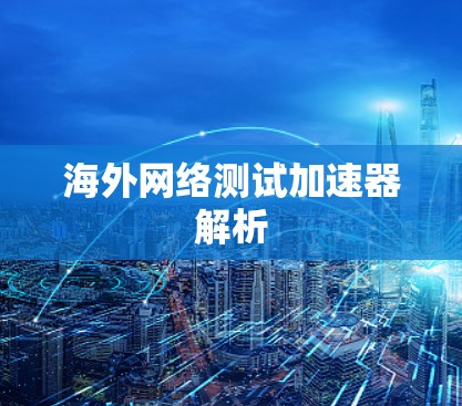 海外网络测试加速器解析 海外网络测试加速器解析