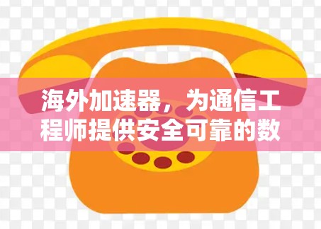 海外加速器，为通信工程师提供安全可靠的数据传输解决方案