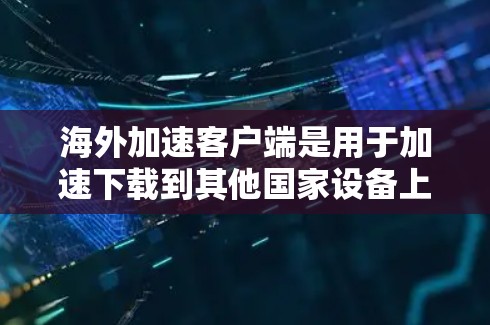 海外加速客户端是用于加速下载到其他国家设备上的移动应用的软件工具。以下是一步步的建议 海外加速客户端是用于加速下载到其他国家设备上的移动应用的软件工具。以下是一步步的建议