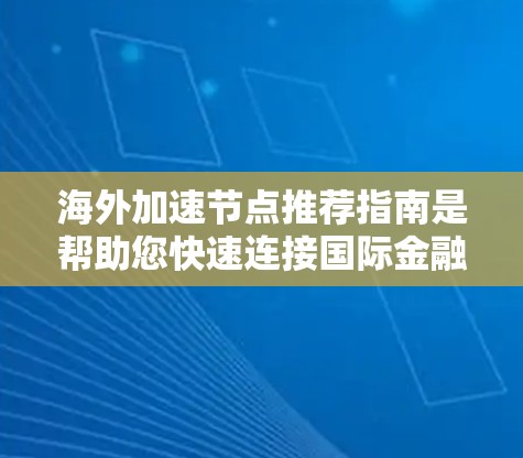 海外加速节点推荐指南是帮助您快速连接国际金融市场的工具，适用于商务人士、投资者、学者等。以下是一些主要的推荐节点，涵盖了价格、声誉、可靠性等方面