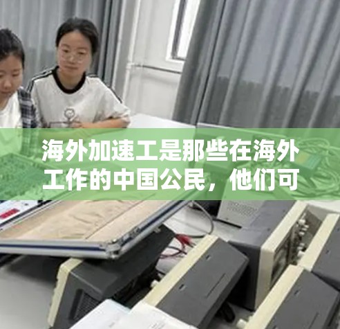海外加速工是那些在海外工作的中国公民，他们可能需要提前了解相关的政策和流程。以下是一些常见的海外加速工的体验和相关信息