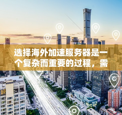 选择海外加速服务器是一个复杂而重要的过程,需要综合考虑多个因素以确保服务器的稳定、高效和安全。以下是一个结构化的指南,帮助您轻松选择适合的服务器 选择海外加速服务器是一个复杂而重要的过程,需要综合考虑多个因素以确保服务器的稳定、高效和安全。以下是一个结构化的指南,帮助您轻松选择适合的服务器