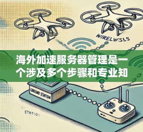 海外加速服务器管理是一个涉及多个步骤和专业知识的复杂任务,但通过系统学习和实践,可以有效地管理这些服务器。以下是对这一过程的详细总结 海外加速服务器管理是一个涉及多个步骤和专业知识的复杂任务,但通过系统学习和实践,可以有效地管理这些服务器。以下是对这一过程的详细总结