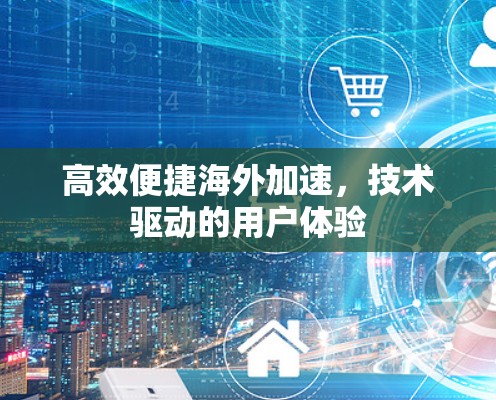 高效便捷海外加速，技术驱动的用户体验
