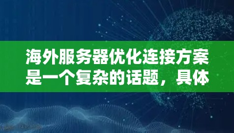海外服务器优化连接方案是一个复杂的话题,具体方案会因项目需求而异。以下是一些建议和步骤,帮助您优化连接 海外服务器优化连接方案是一个复杂的话题,具体方案会因项目需求而异。以下是一些建议和步骤,帮助您优化连接