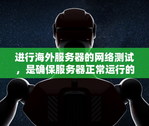 进行海外服务器的网络测试,是确保服务器正常运行的重要步骤。以下是一个详细且结构化的指南 进行海外服务器的网络测试,是确保服务器正常运行的重要步骤。以下是一个详细且结构化的指南