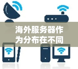海外服务器作为分布在不同地理位置的服务器系统，具有独特的优势和挑战。以下是其详细介绍