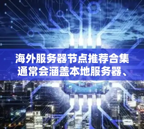海外服务器节点推荐合集通常会涵盖本地服务器、云服务器、虚拟化解决方案以及其他辅助工具。以下是几个常见的推荐列表，涵盖了不同的类型和平台