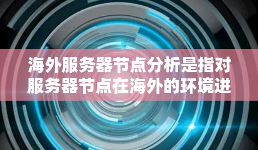海外服务器节点分析是指对服务器节点在海外的环境进行评估、测试和优化的过程。海外服务器节点通常指的是服务器节点被部署在海外地区的服务器环境中，可能包括但不限于以下方面