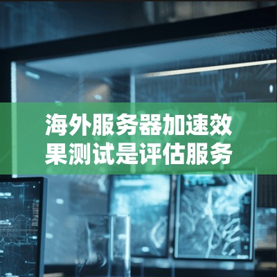 海外服务器加速效果测试是评估服务器在不同地区的性能，通常包括延迟、响应时间、带宽、稳定性等因素。以下是一些常见的测试方法和步骤