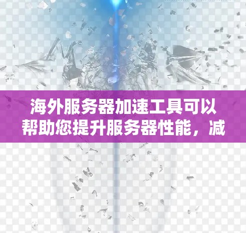 海外服务器加速工具可以帮助您提升服务器性能，减少延迟，同时降低资源消耗。以下是一些主要的海外服务器加速工具及其特点
