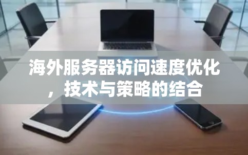 海外服务器访问速度优化，技术与策略的结合