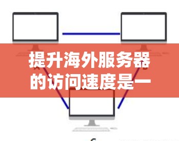 提升海外服务器的访问速度是一个系统化的过程,需要从多个方面入手,以下是一些具体的步骤和方法 提升海外服务器的访问速度是一个系统化的过程,需要从多个方面入手,以下是一些具体的步骤和方法