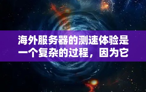 海外服务器的测速体验是一个复杂的过程，因为它涉及到多个因素，包括服务器的硬件配置、负载、网络连接以及测试工具的使用。以下是一个详细的概述，涵盖了测速体验的各个方面
