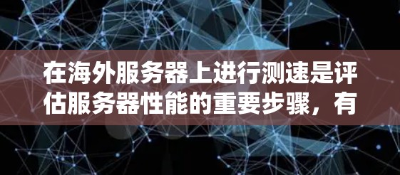 在海外服务器上进行测速是评估服务器性能的重要步骤，有助于优化配置和资源分配。以下是一个系统性的指南，帮助你高效地进行测速