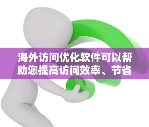海外访问优化软件可以帮助您提高访问效率、节省资源、降低成本，并满足跨国访问的需求。以下是几种常用的海外访问优化软件及其使用场景