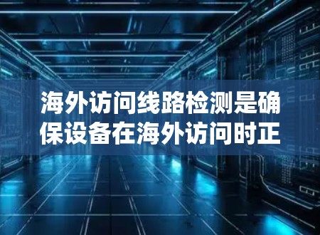 海外访问线路检测是确保设备在海外访问时正常运行的重要步骤,涵盖了设备的网络连接、状态和软件等多方面,其重要性体现在预防故障和疏漏。以下是对海外访问线路检测的系统性总结 海外访问线路检测是确保设备在海外访问时正常运行的重要步骤,涵盖了设备的网络连接、状态和软件等多方面,其重要性体现在预防故障和疏漏。以下是对海外访问线路检测的系统性总结