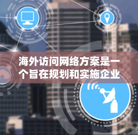 海外访问网络方案是一个旨在规划和实施企业在海外进行访问活动的系统和流程。以下是一个通用的海外访问网络方案框架，您可以根据具体情况调整