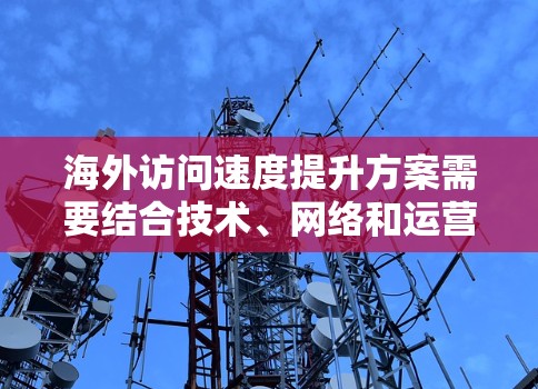 海外访问速度提升方案需要结合技术、网络和运营的具体需求来制定。以下是一个通用的解决方案框架，供您参考