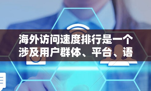 海外访问速度排行是一个涉及用户群体、平台、语言背景、经济状况以及用户具体需求等多个因素的复杂问题。为了全面了解这一现象,以下是一个结构化的总结和分析 海外访问速度排行是一个涉及用户群体、平台、语言背景、经济状况以及用户具体需求等多个因素的复杂问题。为了全面了解这一现象,以下是一个结构化的总结和分析