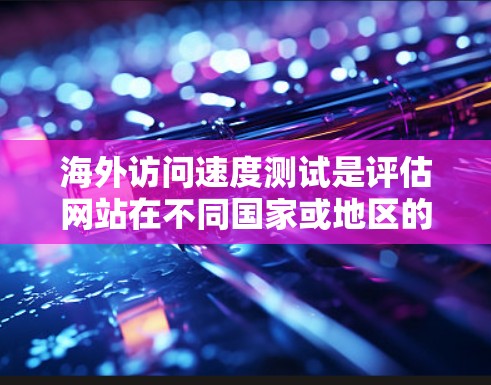 海外访问速度测试是评估网站在不同国家或地区的网络连接性能、服务器响应时间以及网络延迟等的关键步骤。以下是一些常见的测试方法和步骤，帮助你有效地进行海外访问速度测试
