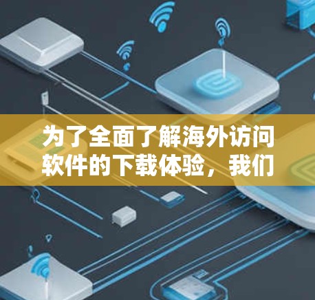 为了全面了解海外访问软件的下载体验，我们可以按照以下步骤进行分析
