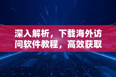 深入解析,下载海外访问软件教程,高效获取最新信息 深入解析,下载海外访问软件教程,高效获取最新信息